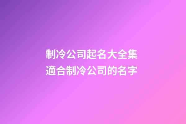 制冷公司起名大全集 適合制冷公司的名字-第1張-公司起名-玄機派